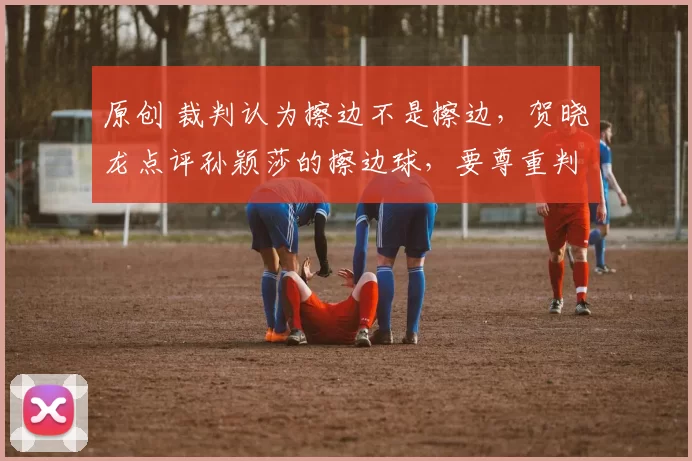 原创 裁判认为擦边不是擦边，贺晓龙点评孙颖莎的擦边球，要尊重判罚