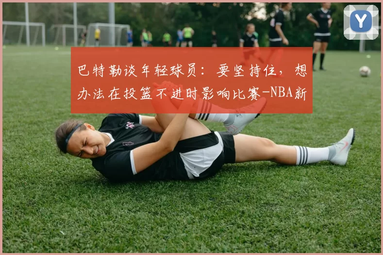 巴特勒谈年轻球员:要坚持住,想办法在投篮不进时影响比赛-NBA新闻