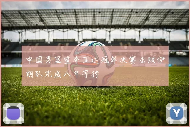 中国男篮重夺亚运冠军决赛击败伊朗队完成八年等待