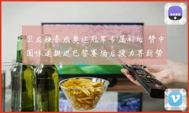 卫龙辣条成奥运冠军专属补给 赞中国味道挺进巴黎赛场后援力界新势