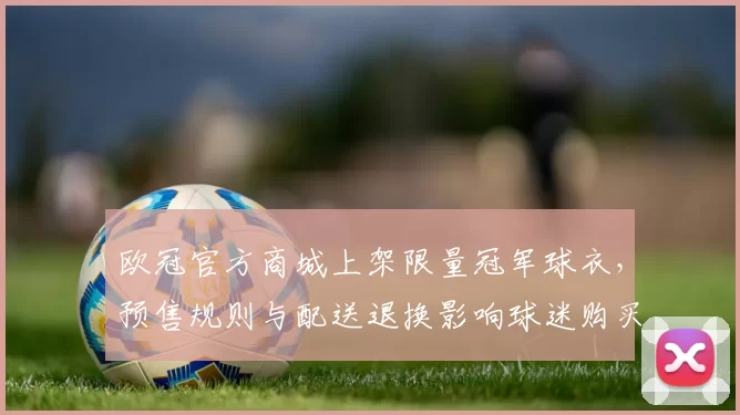 欧冠官方商城上架限量冠军球衣，预售规则与配送退换影响球迷购买计划