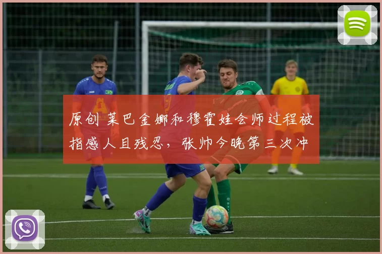 原创 莱巴金娜和穆霍娃会师过程被指感人且残忍，张帅今晚第三次冲冠