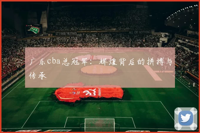 广东cba总冠军:辉煌背后的拼搏与传承