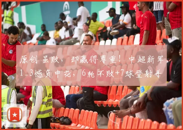 原创 虽败，却赢得尊重！中超新军1_3憾负申花，6轮不败+7球登射手王！