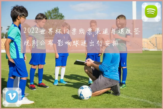 2022世界杯门票购票渠道与退改签规则公布 影响球迷出行安排