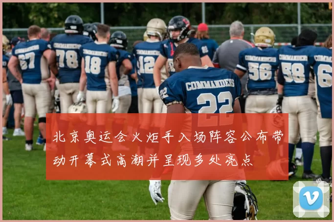 北京奥运会火炬手入场阵容公布带动开幕式高潮并呈现多处亮点