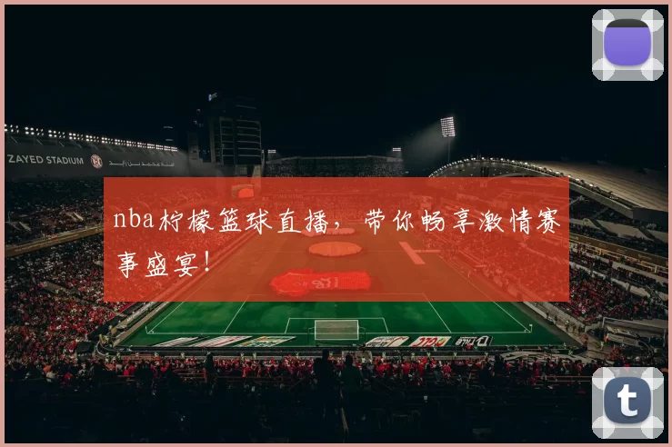 nba柠檬篮球直播，带你畅享激情赛事盛宴！