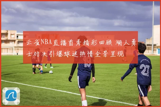 云雀NBA直播首秀精彩回顾 湖人勇士对决引爆球迷热情全景呈现