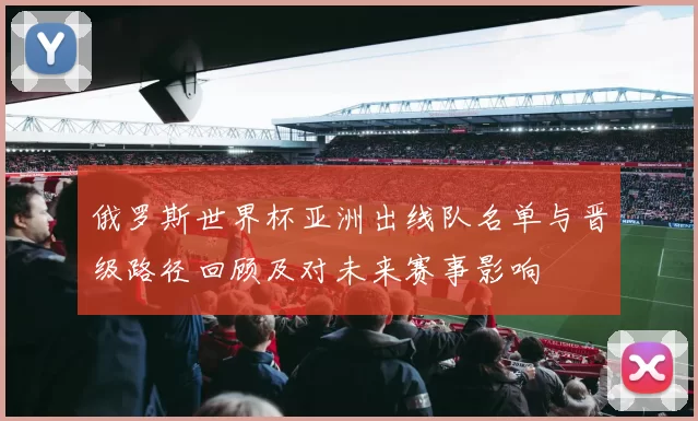 俄罗斯世界杯亚洲出线队名单与晋级路径回顾及对未来赛事影响
