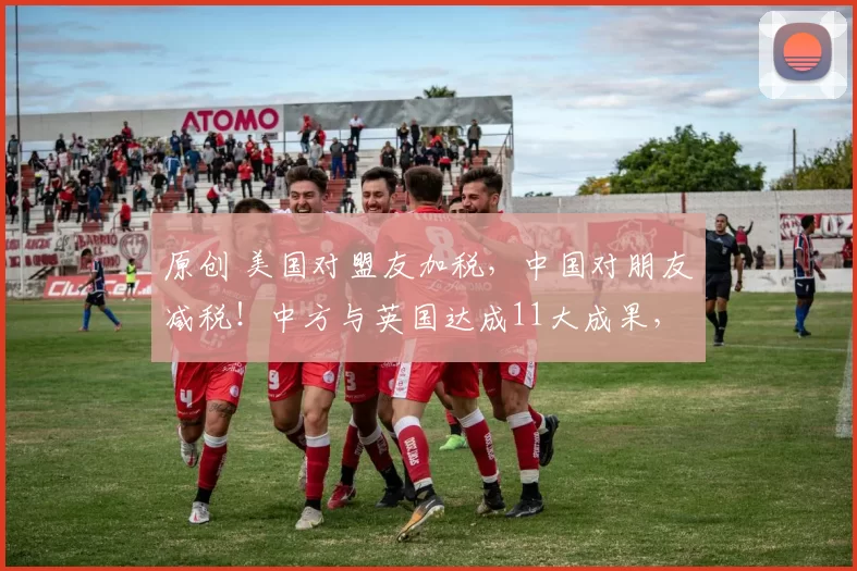 原创 美国对盟友加税，中国对朋友减税！中方与英国达成11大成果，特朗普急了：这么干很危险