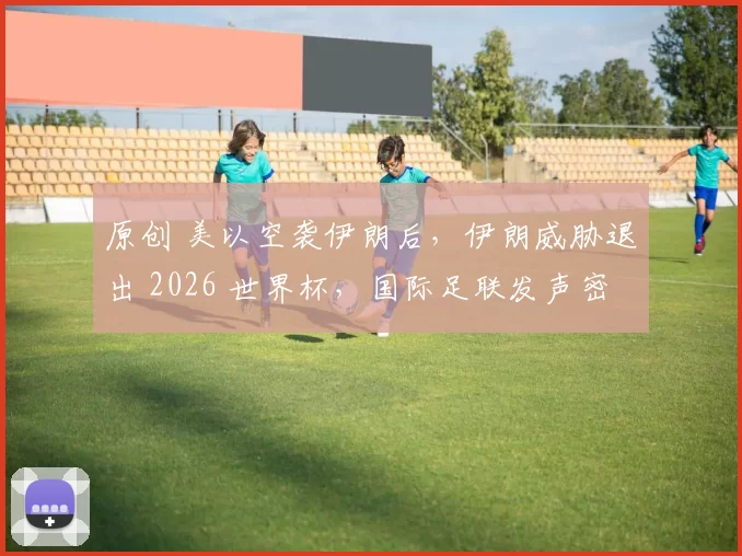 原创 美以空袭伊朗后，伊朗威胁退出 2026 世界杯，国际足联发声密切关注