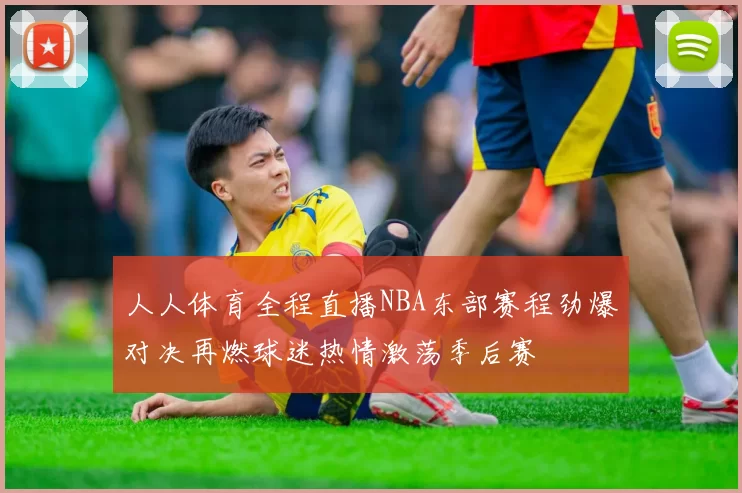 人人体育全程直播NBA东部赛程劲爆对决再燃球迷热情激荡季后赛