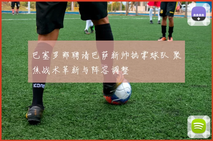 巴塞罗那聘请巴萨新帅执掌球队 聚焦战术革新与阵容调整