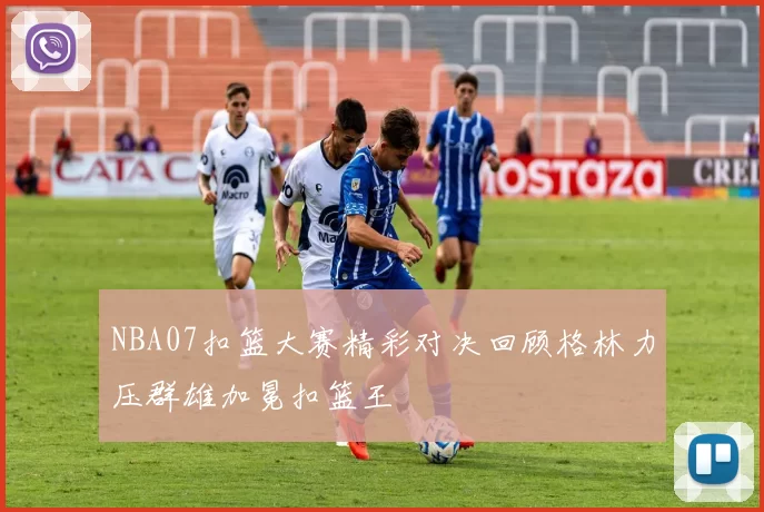 NBA07扣篮大赛精彩对决回顾格林力压群雄加冕扣篮王