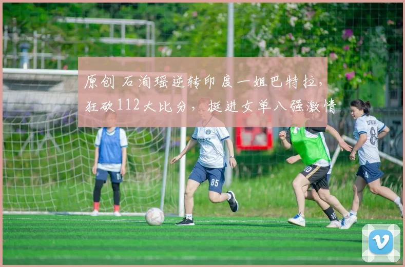 原创 石洵瑶逆转印度一姐巴特拉，狂砍112大比分，挺进女单八强激情庆祝