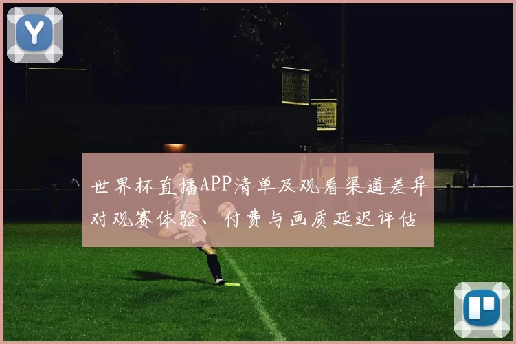 世界杯直播APP清单及观看渠道差异对观赛体验、付费与画质延迟评估