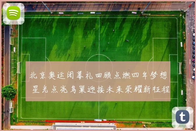 北京奥运闭幕礼回顾点燃四年梦想 星光点亮鸟巢迎接未来荣耀新征程