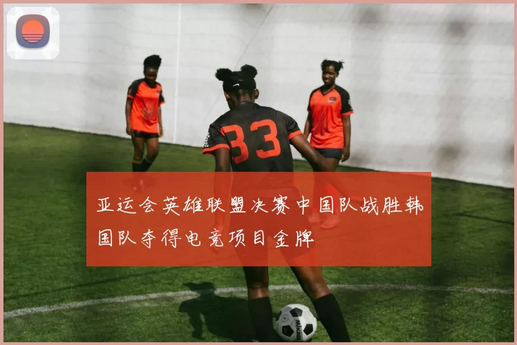 亚运会英雄联盟决赛中国队战胜韩国队夺得电竞项目金牌