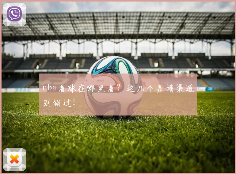 nba看球在哪里看?这几个靠谱渠道别错过!