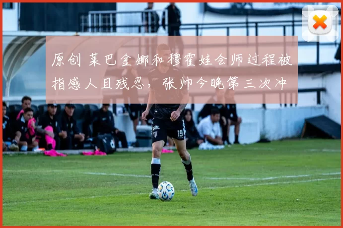 原创 莱巴金娜和穆霍娃会师过程被指感人且残忍，张帅今晚第三次冲冠