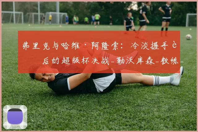 弗里克与哈维·阿隆索：冷淡握手背后的超级杯决战_勒沃库森_教练_皇马