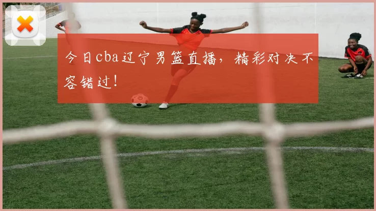 今日cba辽宁男篮直播，精彩对决不容错过！