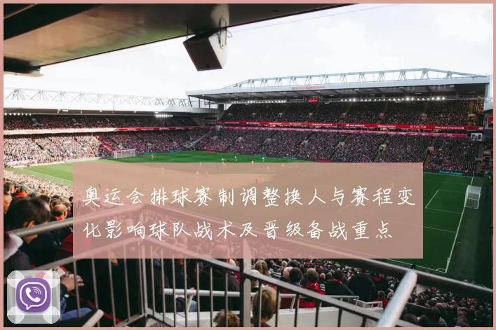 奥运会排球赛制调整换人与赛程变化影响球队战术及晋级备战重点