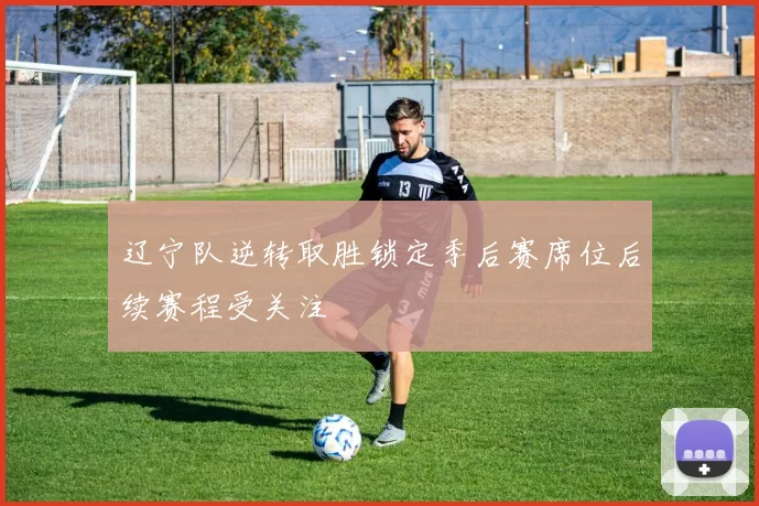 辽宁队逆转取胜锁定季后赛席位后续赛程受关注