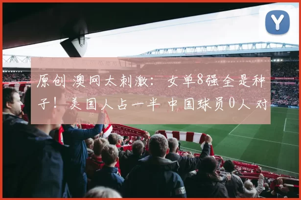 原创 澳网太刺激：女单8强全是种子！美国人占一半 中国球员0人 对阵如下