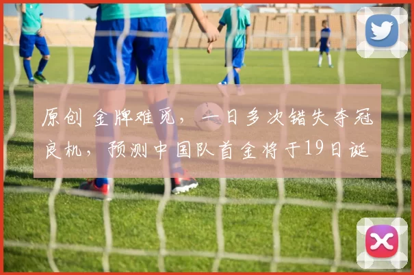 原创 金牌难觅，一日多次错失夺冠良机，预测中国队首金将于19日诞生