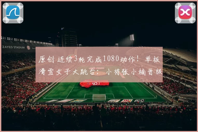 原创 连续3轮完成1080动作！单板滑雪女子大跳台：小将张小楠晋级决赛