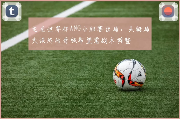 电竞世界杯ANG小组赛出局，关键局失误终结晋级希望需战术调整