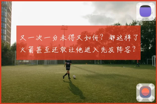 又一次一分未得又如何？都这样了火箭甚至还敢让他进入先发阵容？