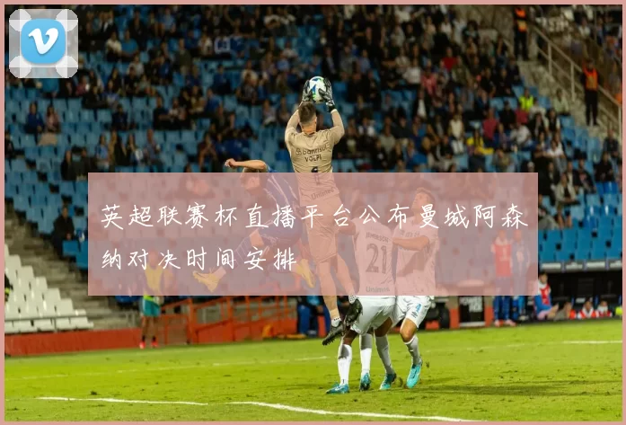 英超联赛杯直播平台公布曼城阿森纳对决时间安排