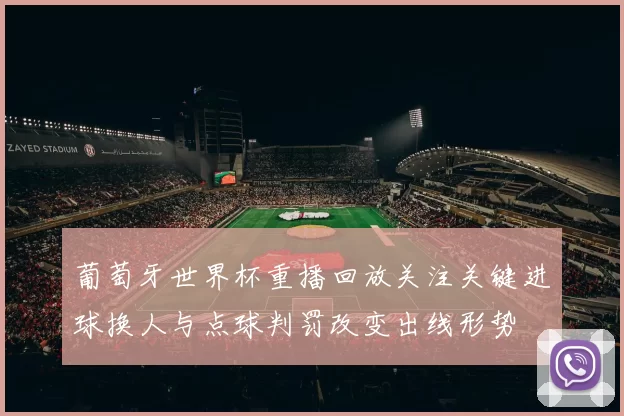 葡萄牙世界杯重播回放关注关键进球换人与点球判罚改变出线形势