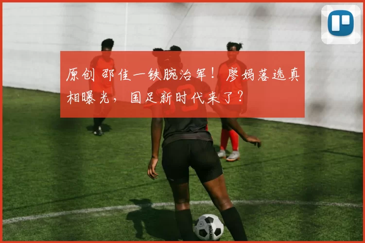 原创 邵佳一铁腕治军！廖妈落选真相曝光，国足新时代来了？