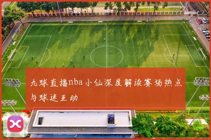 九球直播nba小仙深度解读赛场热点与球迷互动