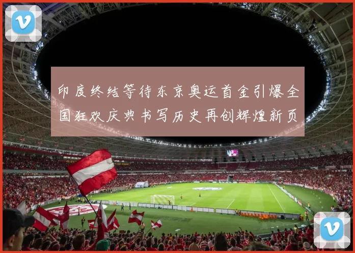 印度终结等待东京奥运首金引爆全国狂欢庆典书写历史再创辉煌新页