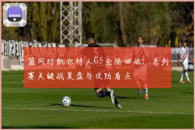 篮网对凯尔特人G5全场回放：系列赛关键战复盘与攻防看点