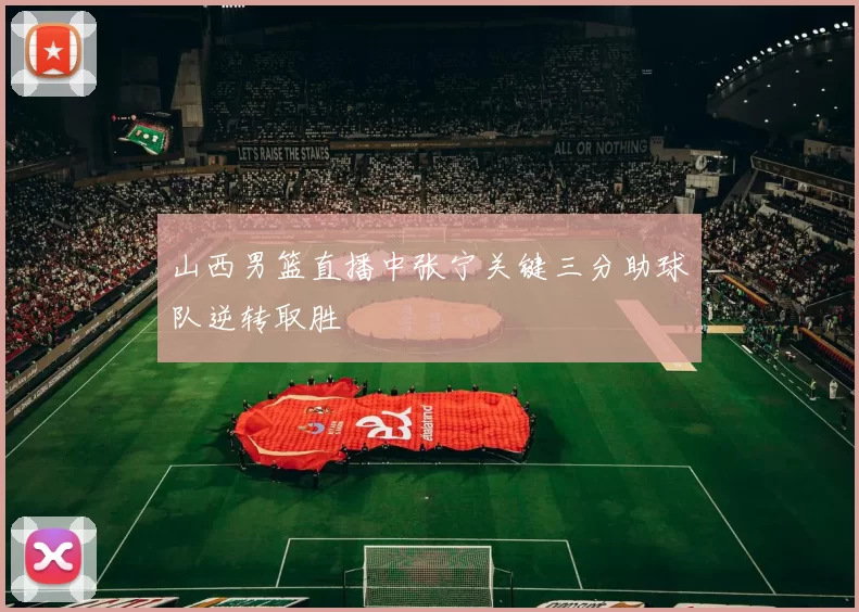 山西男篮直播中张宁关键三分助球队逆转取胜
