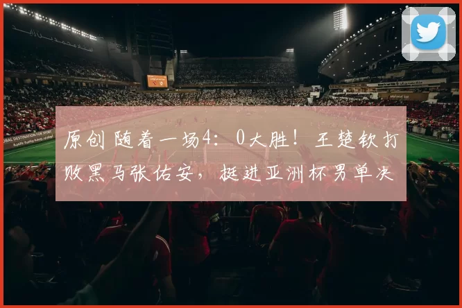 原创 随着一场4：0大胜！王楚钦打败黑马张佑安，挺进亚洲杯男单决赛