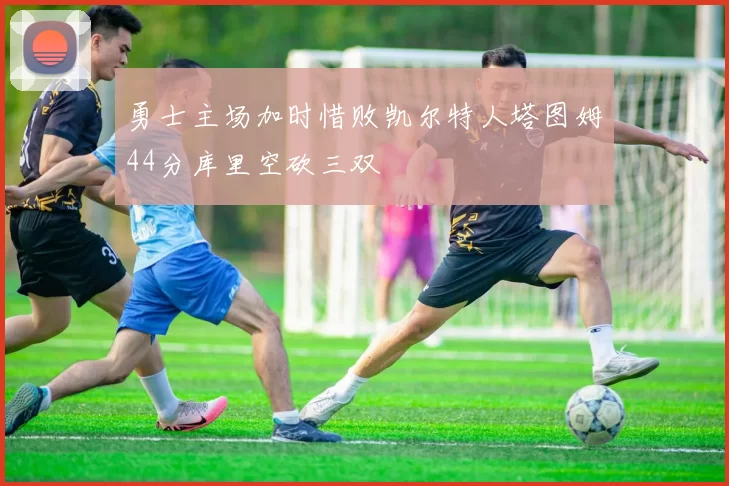 勇士主场加时惜败凯尔特人塔图姆44分库里空砍三双