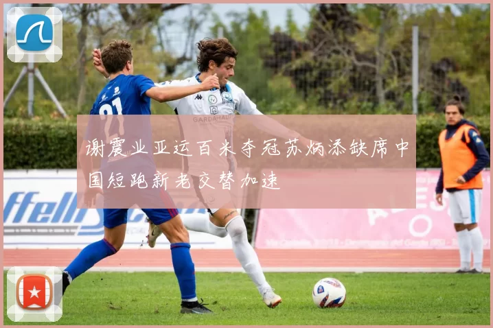 谢震业亚运百米夺冠苏炳添缺席中国短跑新老交替加速