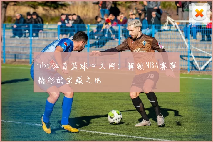 nba体育篮球中文网:解锁NBA赛事精彩的宝藏之地