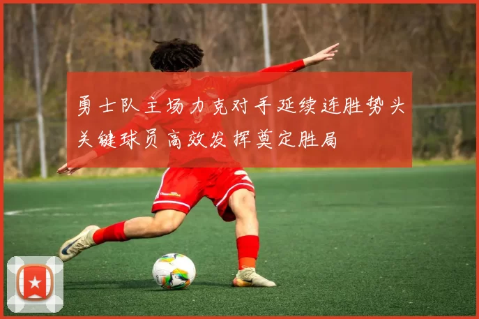 勇士队主场力克对手延续连胜势头关键球员高效发挥奠定胜局