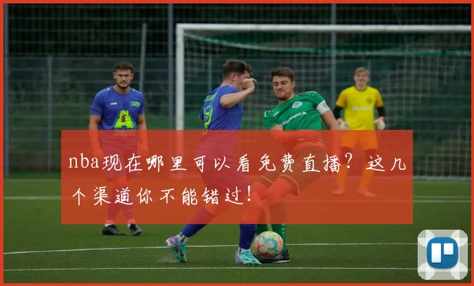 nba现在哪里可以看免费直播？这几个渠道你不能错过！