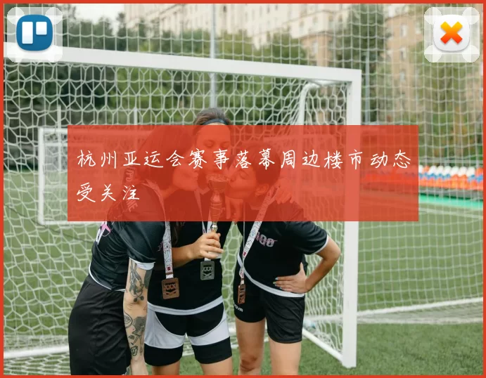 杭州亚运会赛事落幕周边楼市动态受关注