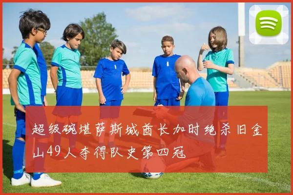 超级碗堪萨斯城酋长加时绝杀旧金山49人夺得队史第四冠