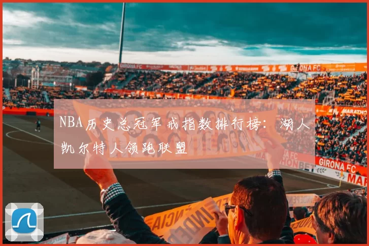 NBA历史总冠军戒指数排行榜：湖人凯尔特人领跑联盟