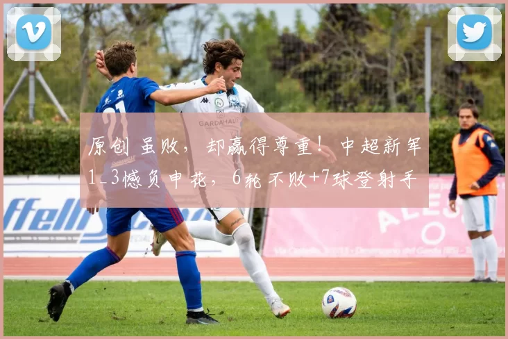 原创 虽败，却赢得尊重！中超新军1_3憾负申花，6轮不败+7球登射手王！